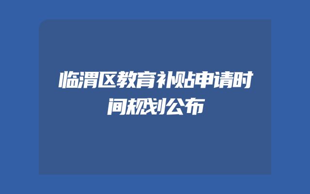 临渭区教育补贴申请时间规划公布