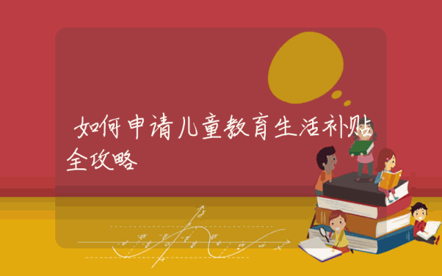 如何申请儿童教育生活补贴全攻略