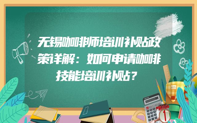 无锡咖啡师培训补贴政策详解：如何申请咖啡技能培训补贴？