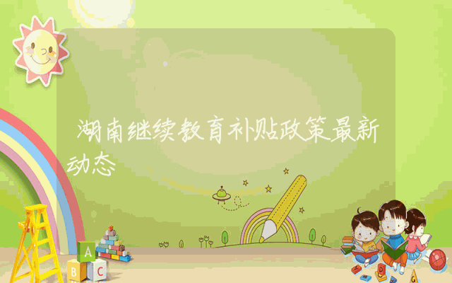 湖南继续教育补贴政策最新动态