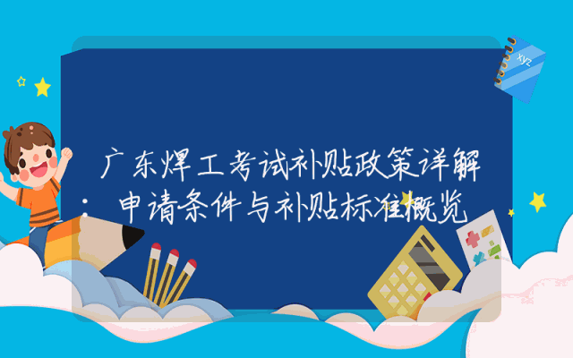 广东焊工考试补贴政策详解：申请条件与补贴标准概览