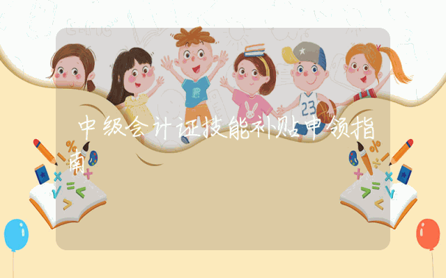 中级会计证技能补贴申领指南