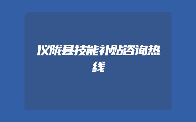 仪陇县技能补贴咨询热线