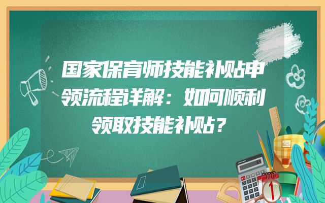 国家保育师技能补贴申领流程详解：如何顺利领取技能补贴？