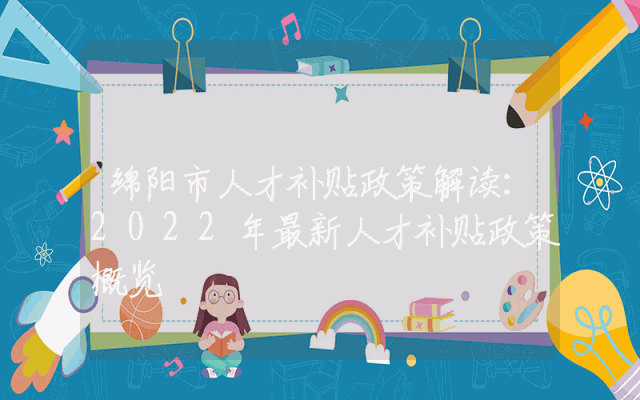 绵阳市人才补贴政策解读：2022年最新人才补贴政策概览