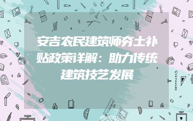 安吉农民建筑师夯土补贴政策详解：助力传统建筑技艺发展