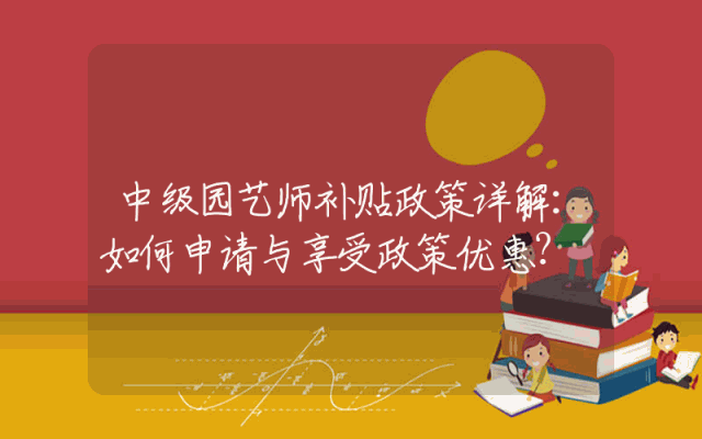 中级园艺师补贴政策详解：如何申请与享受政策优惠？