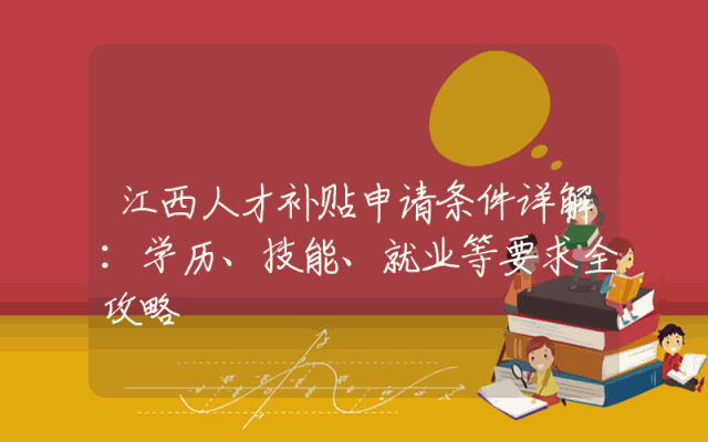 江西人才补贴申请条件详解：学历、技能、就业等要求全攻略