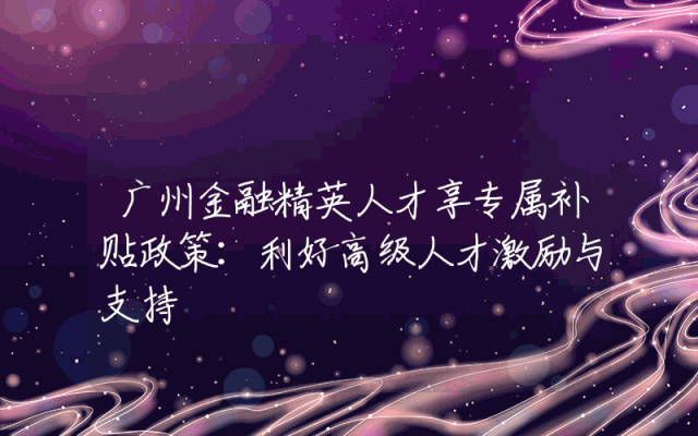广州金融精英人才享专属补贴政策：利好高级人才激励与支持