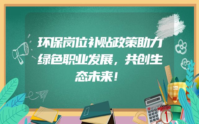 环保岗位补贴政策助力绿色职业发展，共创生态未来！