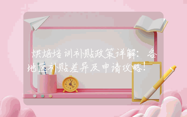 烘焙培训补贴政策详解：各地区补贴差异及申请攻略！