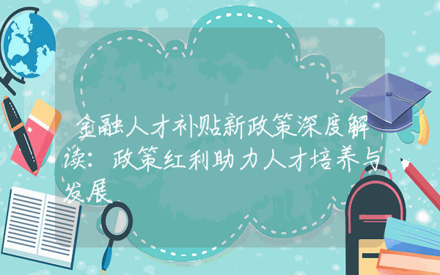 金融人才补贴新政策深度解读：政策红利助力人才培养与发展