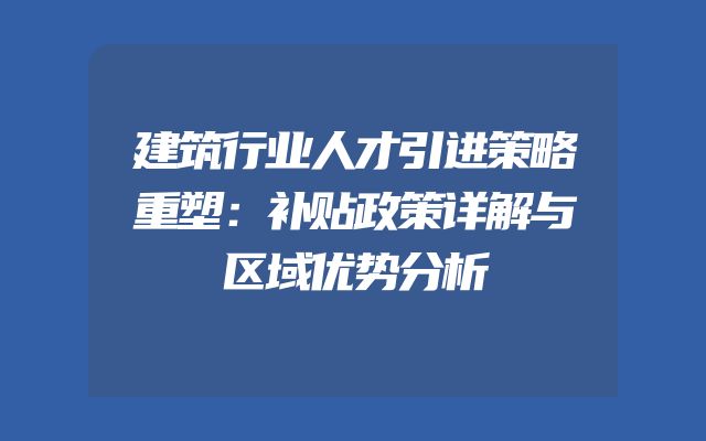 建筑行业人才引进策略重塑：补贴政策详解与区域优势分析
