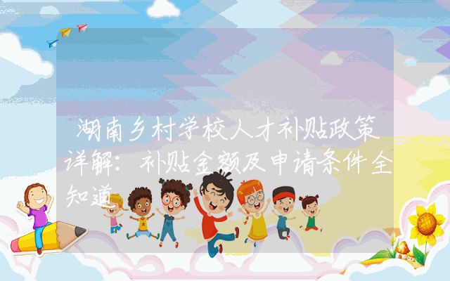湖南乡村学校人才补贴政策详解：补贴金额及申请条件全知道