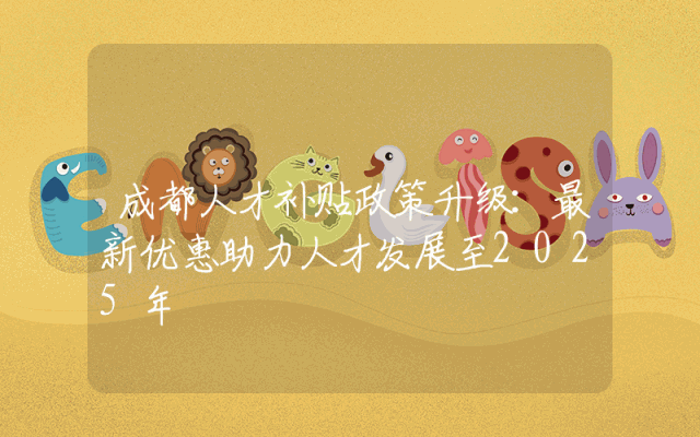 成都人才补贴政策升级：最新优惠助力人才发展至2025年