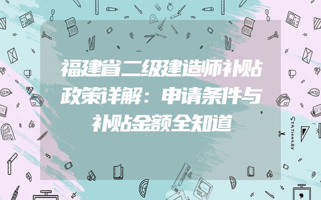 福建省二级建造师补贴政策详解：申请条件与补贴金额全知道