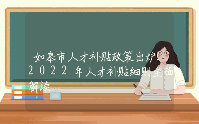 如皋市人才补贴政策出炉：2022年人才补贴细则全面解读