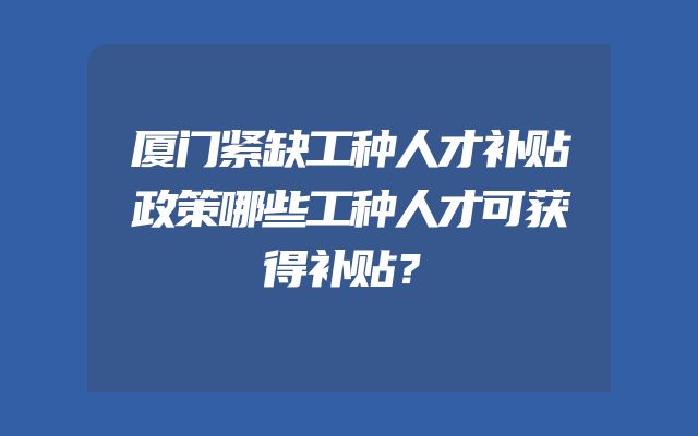 厦门紧缺工种人才补贴政策哪些工种人才可获得补贴？