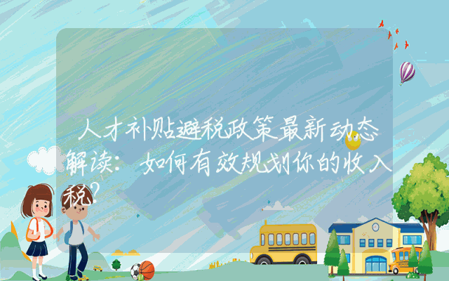 人才补贴避税政策最新动态解读：如何有效规划你的收入税？