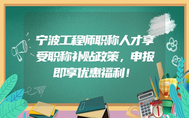 宁波工程师职称人才享受职称补贴政策，申报即享优惠福利！