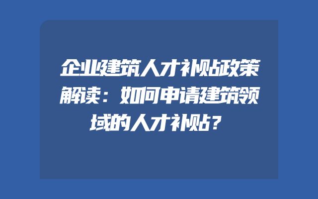企业建筑人才补贴政策解读：如何申请建筑领域的人才补贴？
