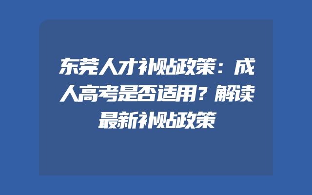 东莞人才补贴政策：成人高考是否适用？解读最新补贴政策