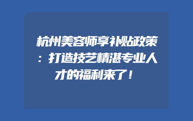 杭州美容师享补贴政策：打造技艺精湛专业人才的福利来了！