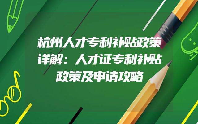 杭州人才专利补贴政策详解：人才证专利补贴政策及申请攻略