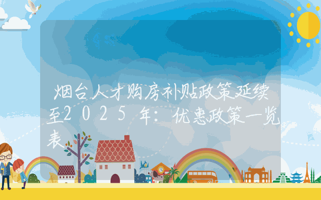 烟台人才购房补贴政策延续至2025年：优惠政策一览表