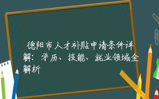 德阳市人才补贴申请条件详解：学历、技能、就业领域全解析