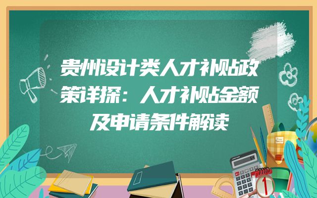 贵州设计类人才补贴政策详探：人才补贴金额及申请条件解读