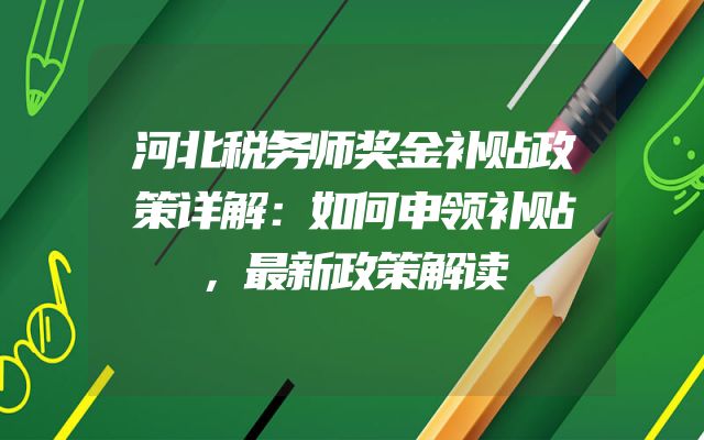 河北税务师奖金补贴政策详解：如何申领补贴，最新政策解读