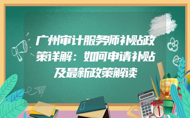 广州审计服务师补贴政策详解：如何申请补贴及最新政策解读
