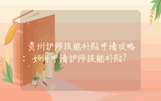 贵州护师技能补贴申请攻略：如何申请护师技能补贴？