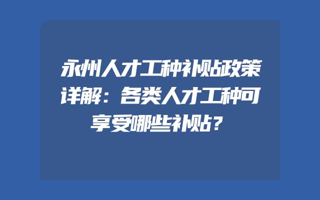 永州人才工种补贴政策详解：各类人才工种可享受哪些补贴？