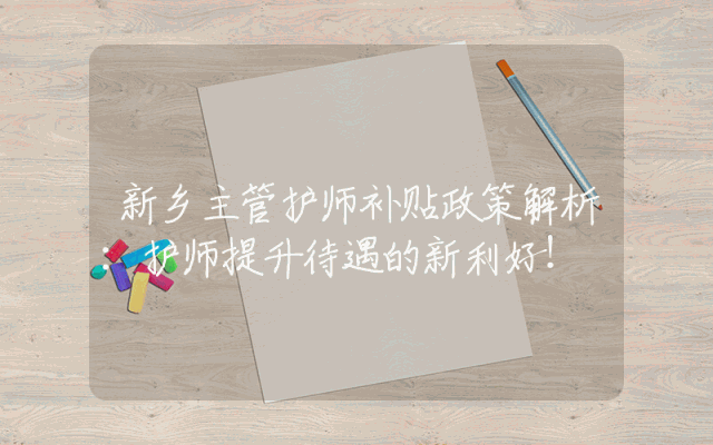 新乡主管护师补贴政策解析：护师提升待遇的新利好！