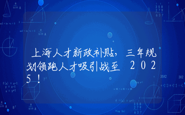 上海人才新政补贴，三年规划领跑人才吸引战至 2025！