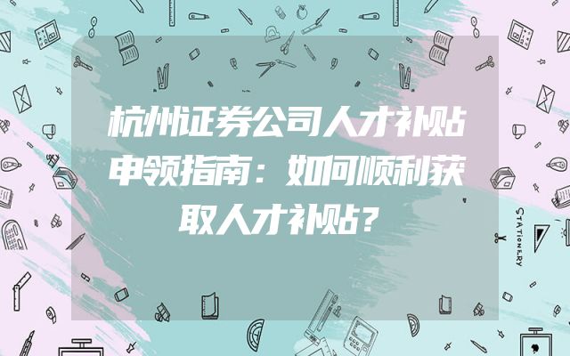 杭州证券公司人才补贴申领指南：如何顺利获取人才补贴？