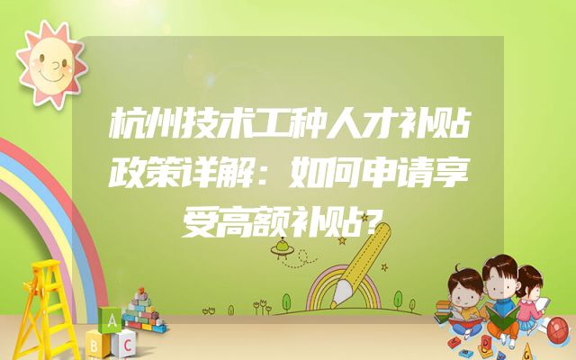 杭州技术工种人才补贴政策详解：如何申请享受高额补贴？