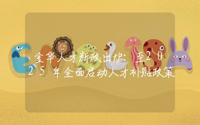 金华人才新政出炉：至2025年全面启动人才补贴政策