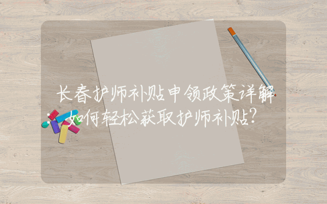 长春护师补贴申领政策详解：如何轻松获取护师补贴？