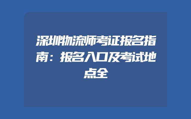 深圳物流师考证报名指南：报名入口及考试地点全
