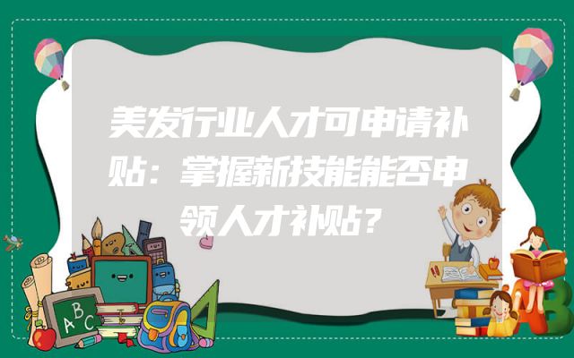 美发行业人才可申请补贴：掌握新技能能否申领人才补贴？