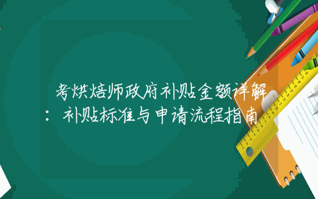 考烘焙师政府补贴金额详解：补贴标准与申请流程指南