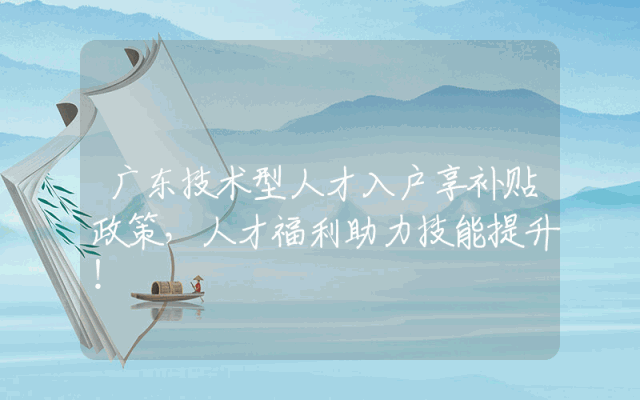 广东技术型人才入户享补贴政策，人才福利助力技能提升！
