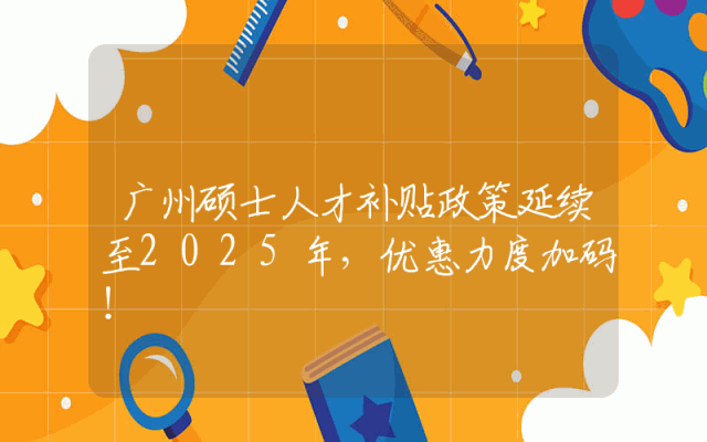 广州硕士人才补贴政策延续至2025年，优惠力度加码！