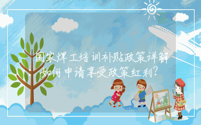 国家焊工培训补贴政策详解：如何申请享受政策红利？