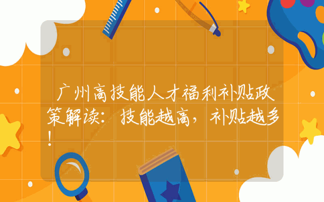 广州高技能人才福利补贴政策解读：技能越高，补贴越多！