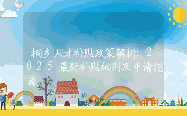 桐乡人才补贴政策解析：2025最新补贴细则及申请指南