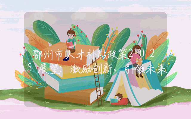 鄂州市人才补贴政策2025展望：激励创新，引领未来